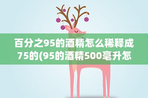 百分之95的酒精怎么稀释成75的(95的酒精500毫升怎么稀释成75)