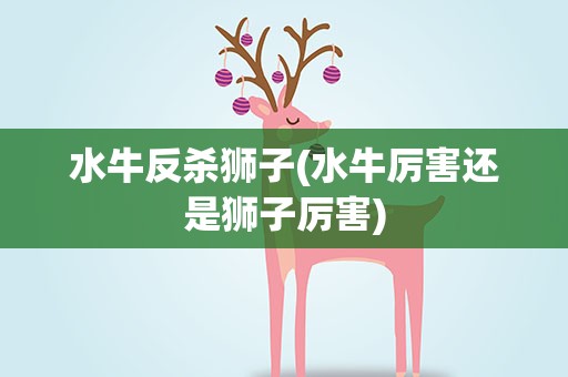 水牛反杀狮子(水牛厉害还是狮子厉害)