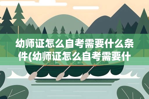 幼师证怎么自考需要什么条件(幼师证怎么自考需要什么条件报名)