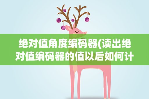 绝对值角度编码器(读出绝对值编码器的值以后如何计算出角度值)