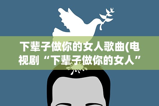 下辈子做你的女人歌曲(电视剧“下辈子做你的女人”主题歌曲叫什么)