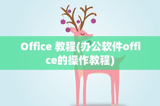Office 教程(办公软件office的操作教程)