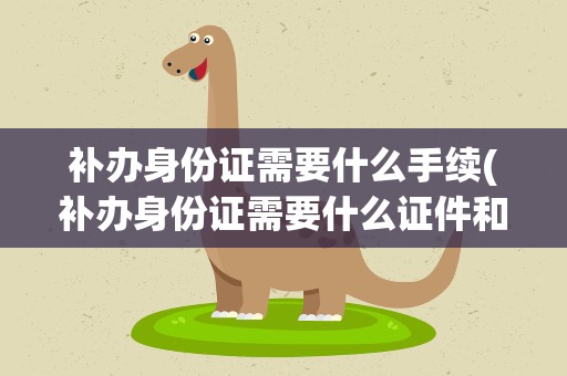 补办身份证需要什么手续(补办身份证需要什么证件和材料)