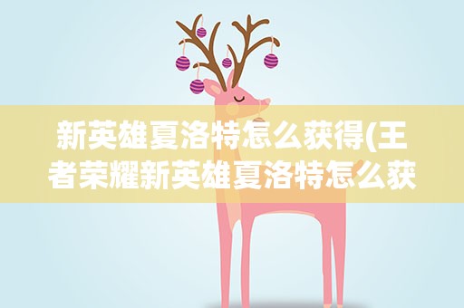 新英雄夏洛特怎么获得(王者荣耀新英雄夏洛特怎么获得)