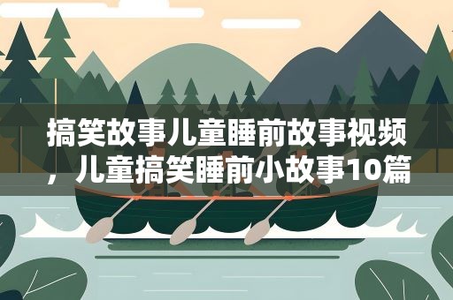 搞笑故事儿童睡前故事视频，儿童搞笑睡前小故事10篇