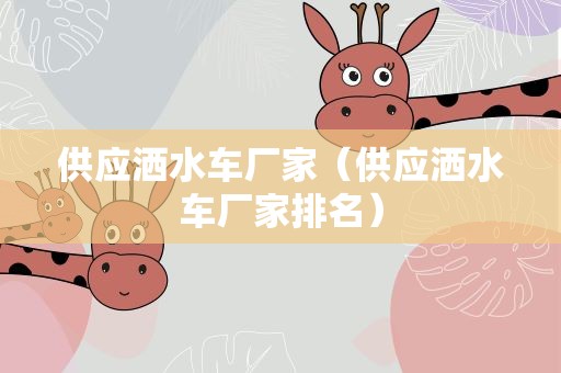 供应洒水车厂家（供应洒水车厂家排名）