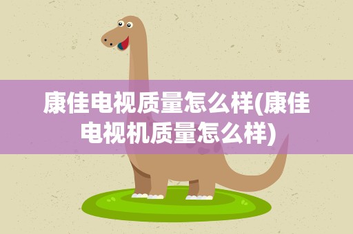 康佳电视质量怎么样(康佳电视机质量怎么样)