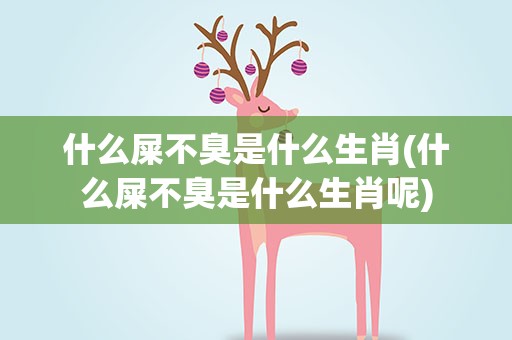 什么屎不臭是什么生肖(什么屎不臭是什么生肖呢)
