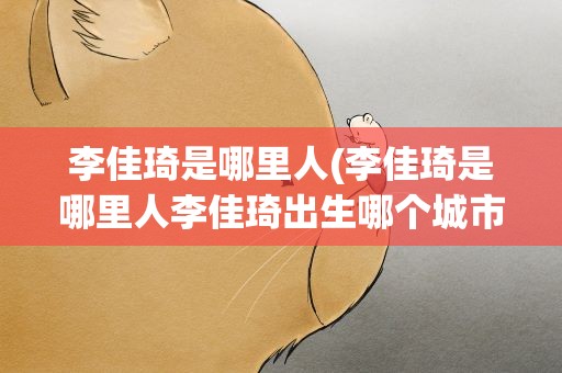 李佳琦是哪里人(李佳琦是哪里人李佳琦出生哪个城市)