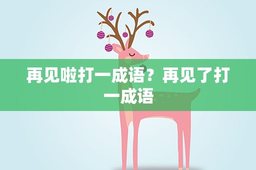 再见啦打一成语？再见了打一成语