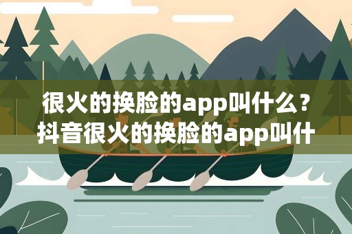 很火的换脸的app叫什么？抖音很火的换脸的app叫什么