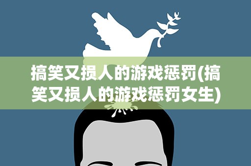 搞笑又损人的游戏惩罚(搞笑又损人的游戏惩罚女生)