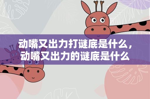 动嘴又出力打谜底是什么，动嘴又出力的谜底是什么