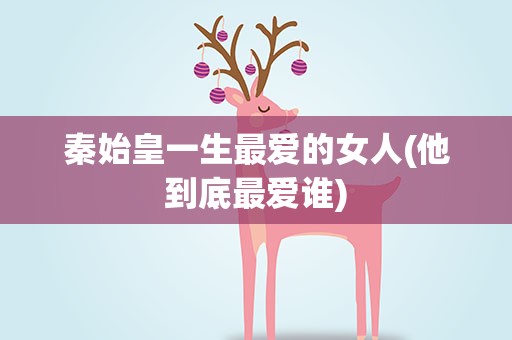 秦始皇一生最爱的女人(他到底最爱谁)