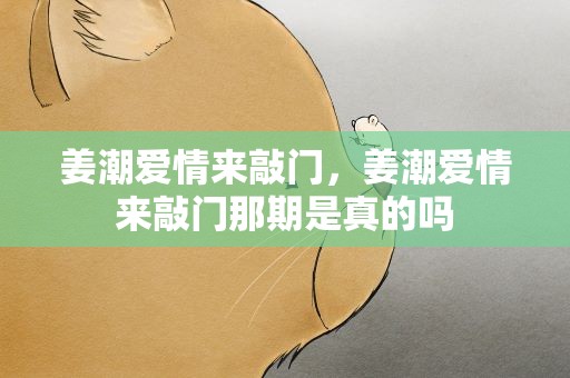 姜潮爱情来敲门，姜潮爱情来敲门那期是真的吗