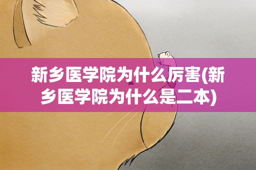 新乡医学院为什么厉害(新乡医学院为什么是二本)