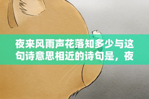 夜来风雨声花落知多少与这句诗意思相近的诗句是，夜来风雨声花落知多少与这句诗意思相近的诗句是什么