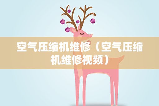 空气压缩机维修（空气压缩机维修视频）
