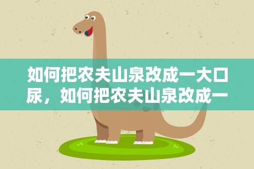 如何把农夫山泉改成一大口尿，如何把农夫山泉改成一大口尿呢