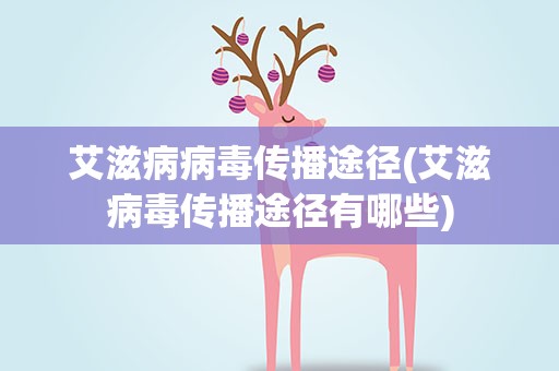 艾滋病病毒传播途径(艾滋病毒传播途径有哪些)
