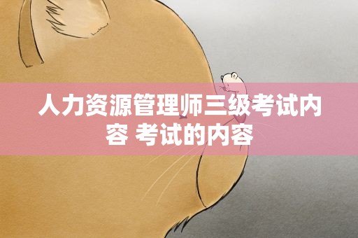 人力资源管理师三级考试内容 考试的内容