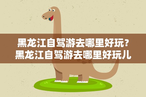黑龙江自驾游去哪里好玩？黑龙江自驾游去哪里好玩儿