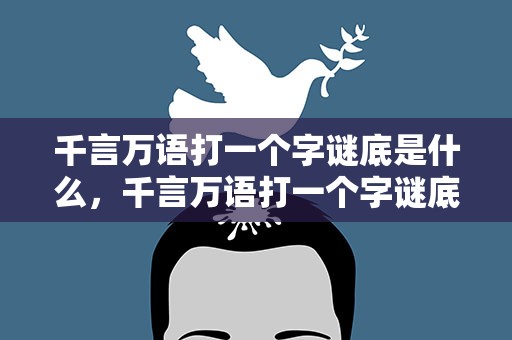 千言万语打一个字谜底是什么，千言万语打一个字谜底是什么呢