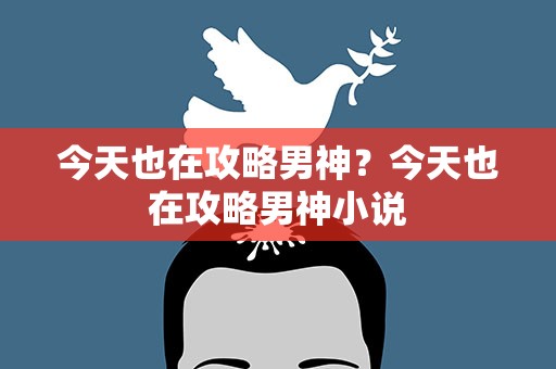 今天也在攻略男神？今天也在攻略男神小说