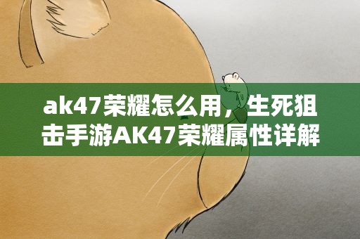 ak47荣耀怎么用，生死狙击手游AK47荣耀属性详解