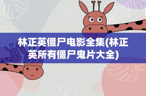林正英僵尸电影全集(林正英所有僵尸鬼片大全)