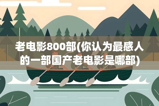 老电影800部(你认为最感人的一部国产老电影是哪部)
