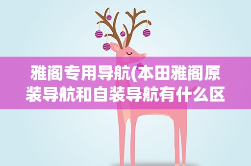 雅阁专用导航(本田雅阁原装导航和自装导航有什么区别)