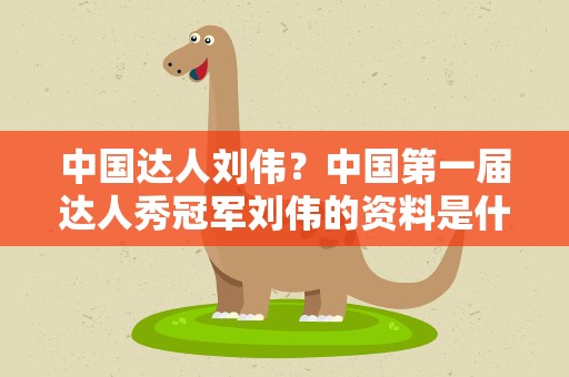 中国达人刘伟？中国第一届达人秀冠军刘伟的资料是什么