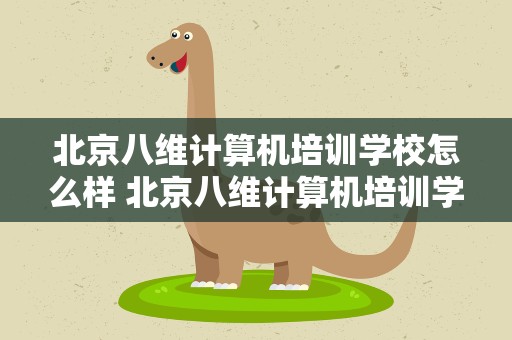 北京八维计算机培训学校怎么样 北京八维计算机培训学校怎么样啊