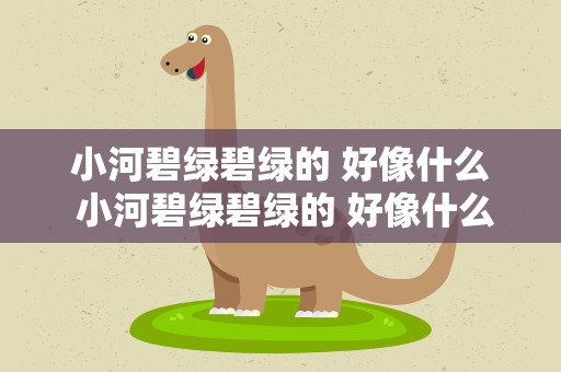 小河碧绿碧绿的 好像什么 小河碧绿碧绿的 好像什么造句