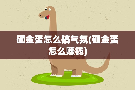 砸金蛋怎么搞气氛(砸金蛋怎么赚钱)