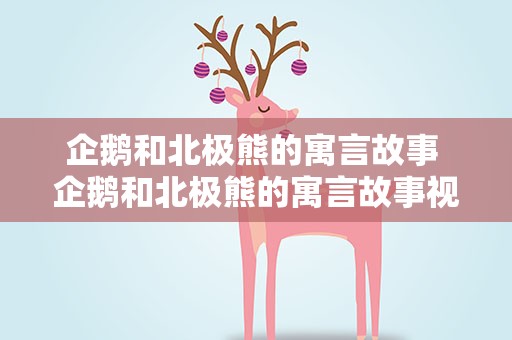 企鹅和北极熊的寓言故事 企鹅和北极熊的寓言故事视频