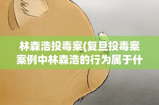 林森浩投毒案(复旦投毒案案例中林森浩的行为属于什么性质的行为)
