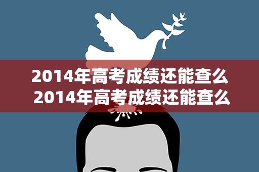 2014年高考成绩还能查么 2014年高考成绩还能查么吗