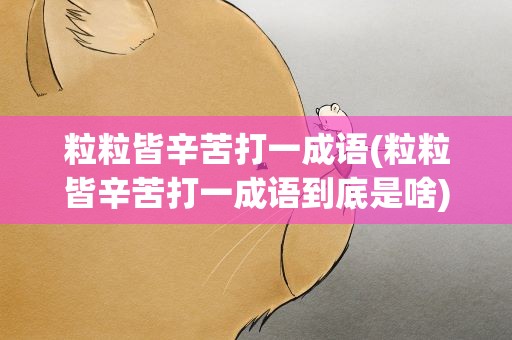 粒粒皆辛苦打一成语(粒粒皆辛苦打一成语到底是啥)