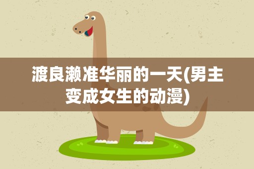 渡良濑准华丽的一天(男主变成女生的动漫)