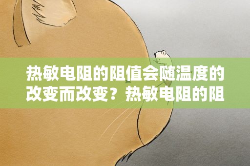 热敏电阻的阻值会随温度的改变而改变？热敏电阻的阻值会随温度的改变而改变吗