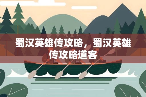 蜀汉英雄传攻略，蜀汉英雄传攻略道客