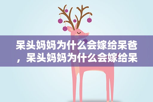 呆头妈妈为什么会嫁给呆爸，呆头妈妈为什么会嫁给呆爸爸