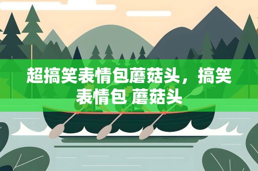 超搞笑表情包蘑菇头，搞笑表情包 蘑菇头