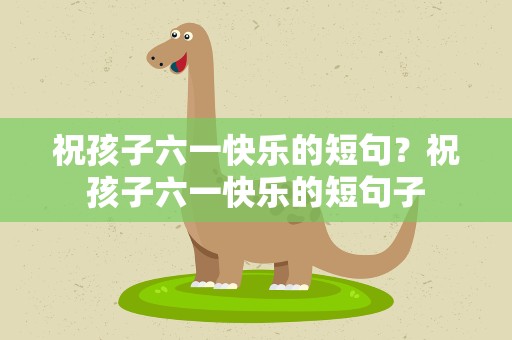 祝孩子六一快乐的短句？祝孩子六一快乐的短句子