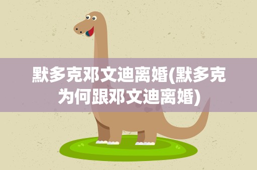 默多克邓文迪离婚(默多克为何跟邓文迪离婚)