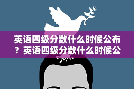 英语四级分数什么时候公布？英语四级分数什么时候公布的