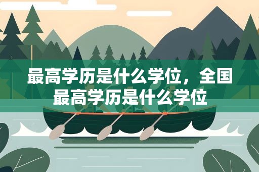 最高学历是什么学位，全国最高学历是什么学位