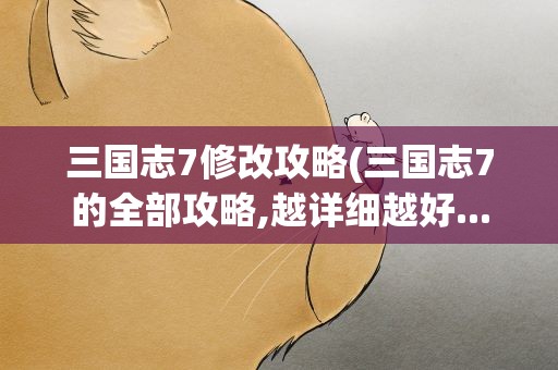 三国志7修改攻略(三国志7的全部攻略,越详细越好...)